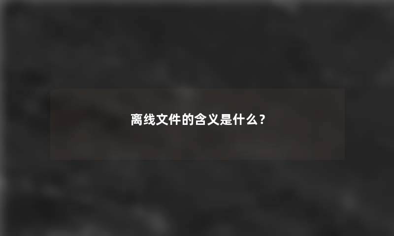 离线文件的含义是什么？