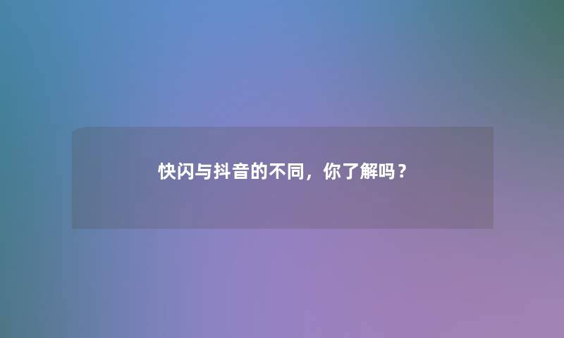 快闪与抖音的不同，你了解吗？