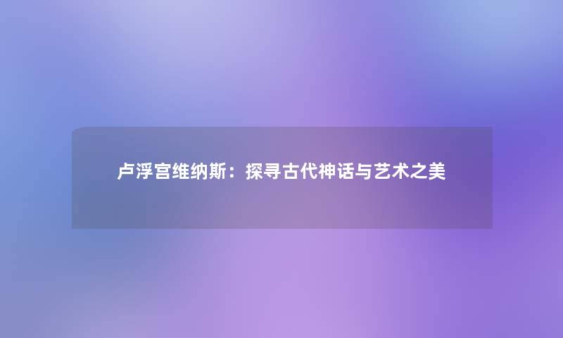 卢浮宫维纳斯：探寻古代神话与艺术之美