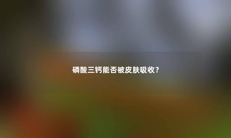 磷酸三钙能否被皮肤吸收？