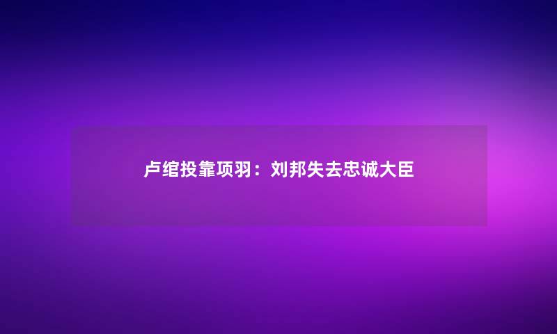 卢绾投靠项羽：刘邦失去忠诚大臣