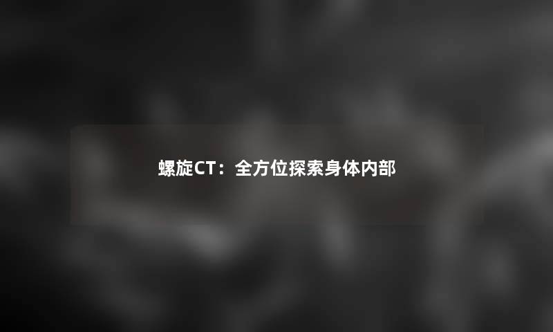 螺旋CT：全方位探索身体内部