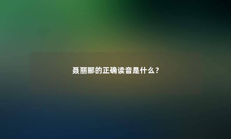 聂丽郦的正确读音是什么？