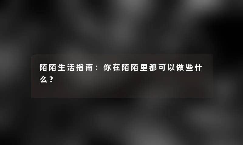 陌陌生活指南：你在陌陌里都可以做些什么？