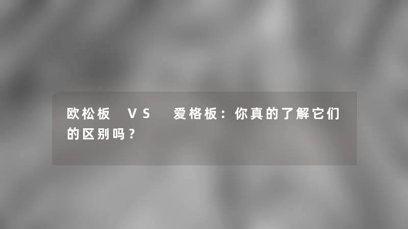 欧松板 VS 爱格板：你真的了解它们的区别吗？