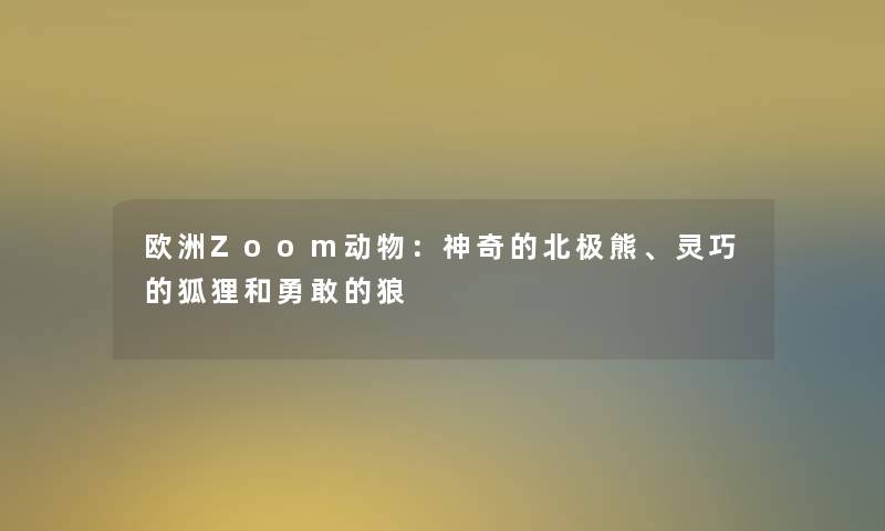 欧洲Zoom动物：神奇的北极熊、灵巧的狐狸和勇敢的狼