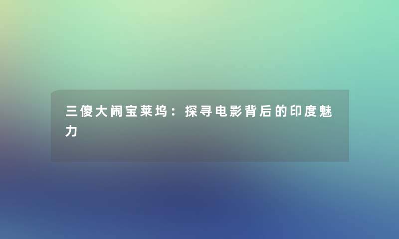 三傻大闹宝莱坞：探寻电影背后的印度魅力