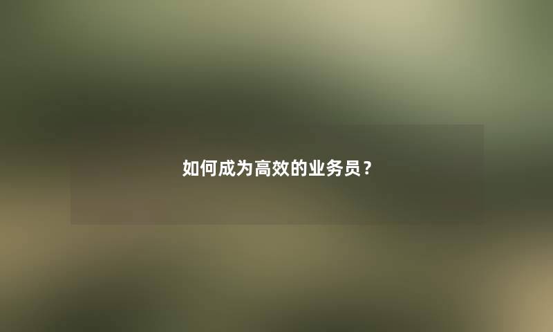 如何成为高效的业务员？