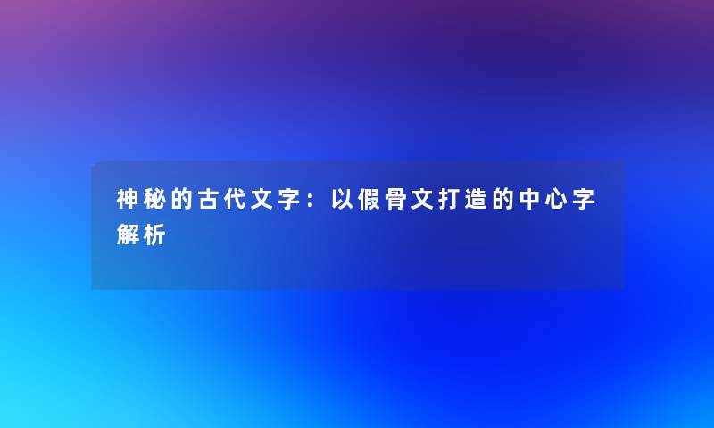 神秘的古代文字：以假骨文打造的中心字解析