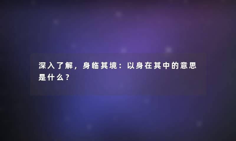 深入了解，身临其境：以身在其中的意思是什么？