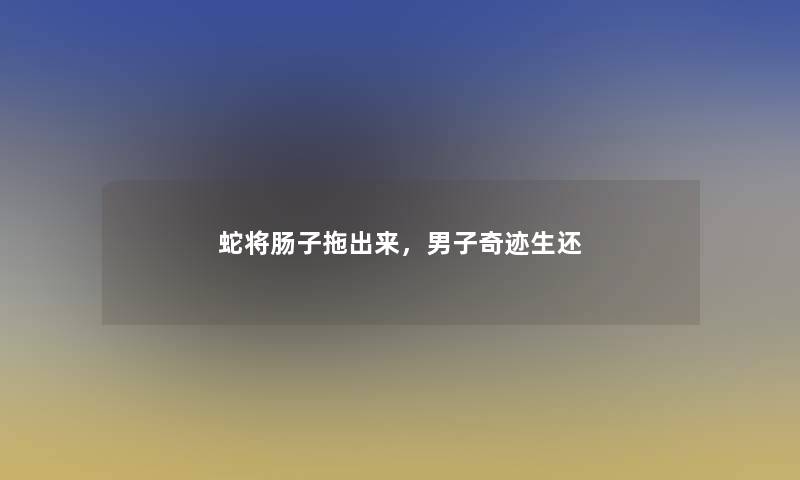 蛇将肠子拖出来，男子奇迹生还