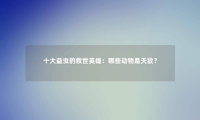 一些益虫的救世英雄：哪些动物是天敌？