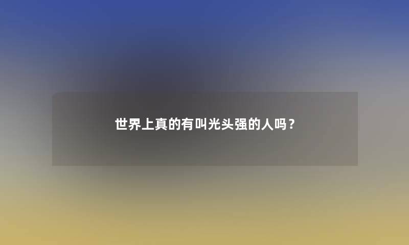 世界上真的有叫光头强的人吗？