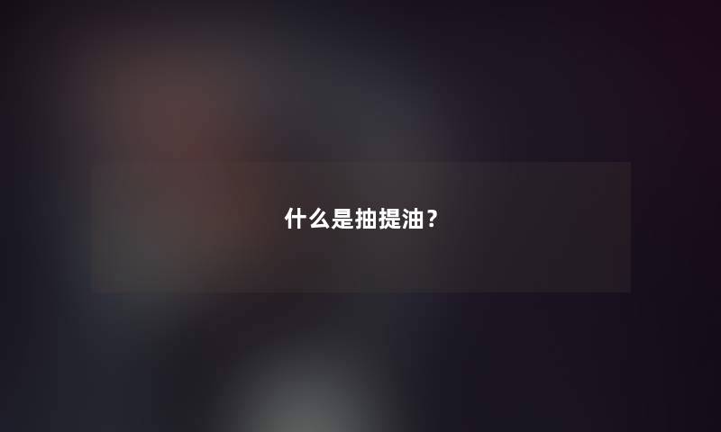 什么是抽提油？