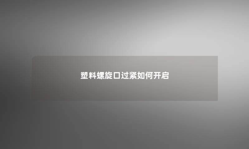 塑料螺旋口过紧如何开启