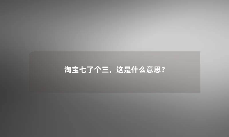 淘宝七了个三，这是什么意思？