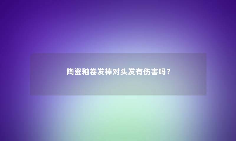 陶瓷釉卷发棒对头发有伤害吗？