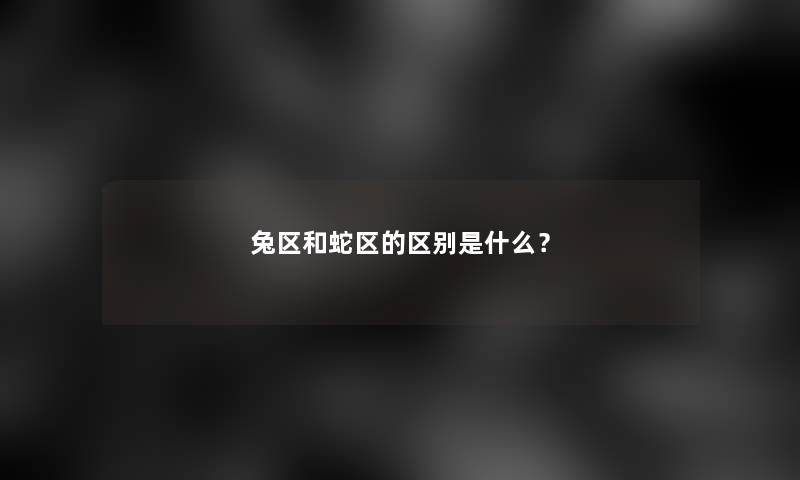 兔区和蛇区的区别是什么？