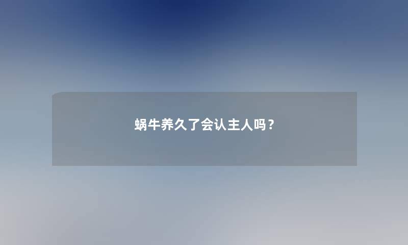 蜗牛养久了会认主人吗？