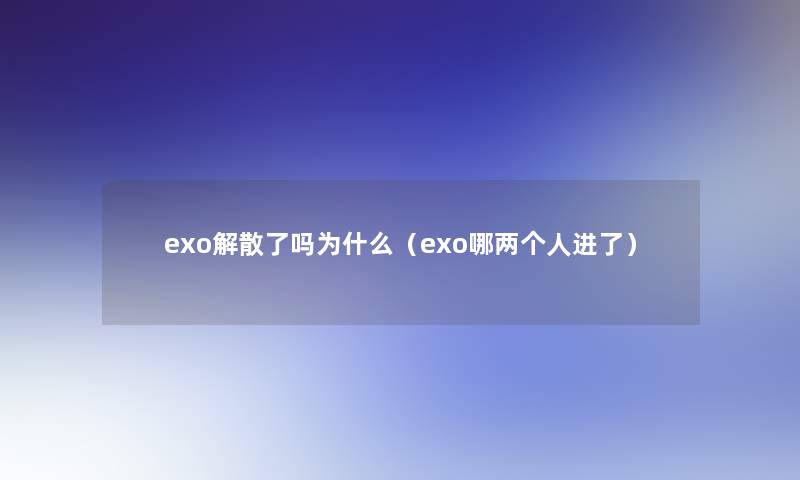 exo解散了吗为什么（exo哪两个人进了）