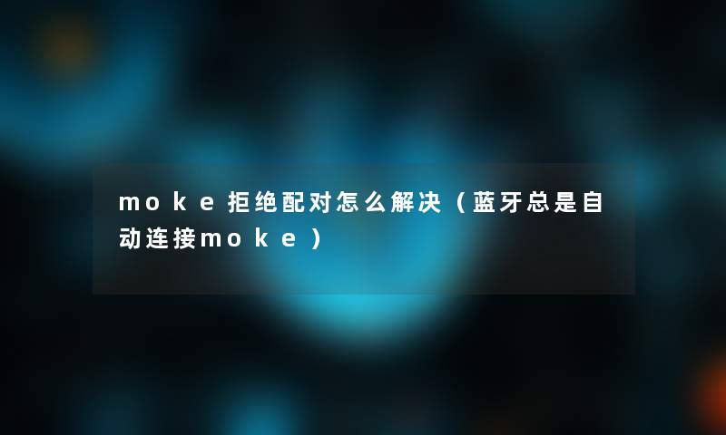 moke拒绝配对怎么解决（蓝牙总是自动连接moke）