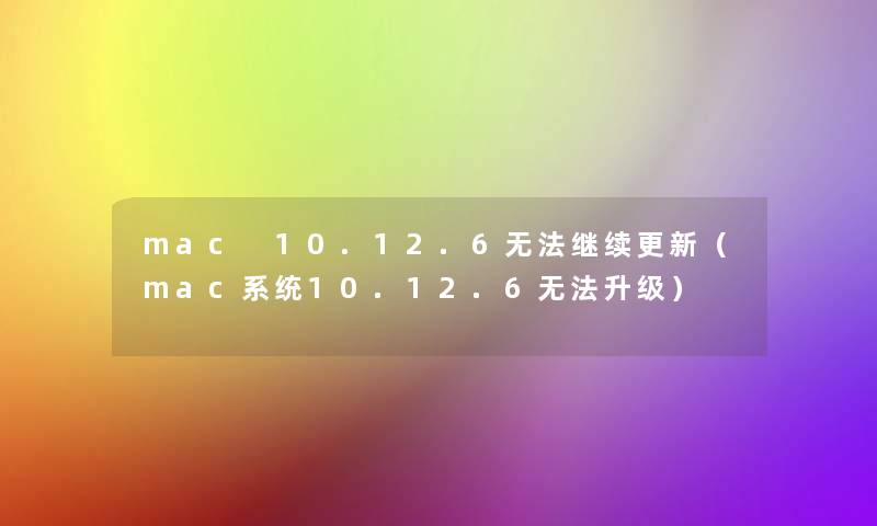 mac 10.12.6无法继续更新（mac系统10.12.6无法升级）