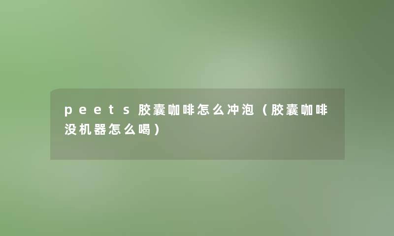 peets胶囊咖啡怎么冲泡（胶囊咖啡没机器怎么喝）