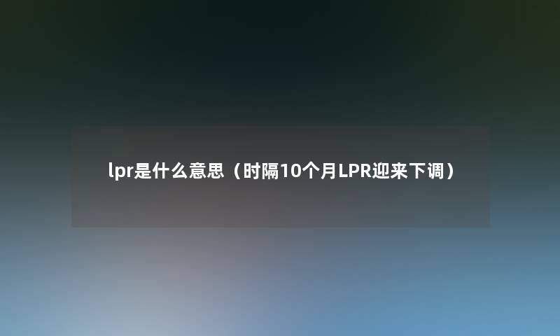 lpr是什么意思（时隔10个月LPR迎来下调）