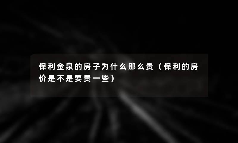 保利金泉的房子为什么那么贵（保利的房价是不是要贵一些）