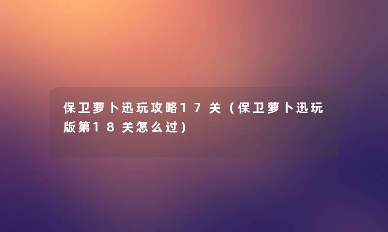 保卫萝卜迅玩攻略17关（保卫萝卜迅玩版第18关怎么过）