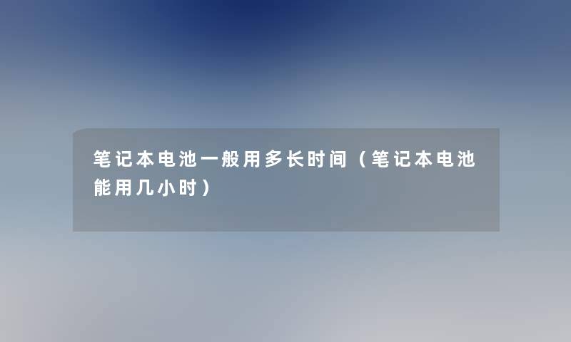 笔记本电池一般用多长时间（笔记本电池能用几小时）