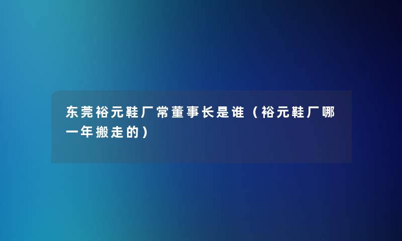 东莞裕元鞋厂常董事长想象中哈是谁（裕元鞋厂哪一年搬走的）