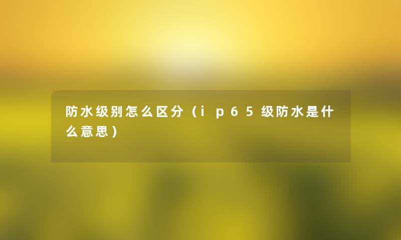 防水级别怎么区分(ip65级防水是什么意思) 防水级别怎么区分(ip65级防水是什么意思)