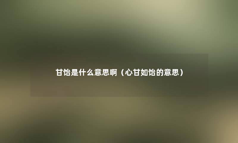 甘饴是什么意思啊（心甘如饴的意思）