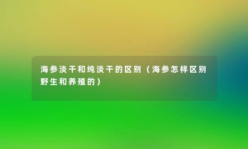 海参淡干和纯淡干的区别（海参怎样区别野生和养殖的）