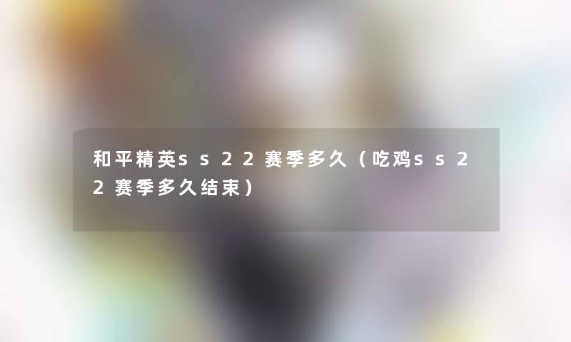 和平精英ss22赛季多久（吃鸡ss22赛季多久结束）