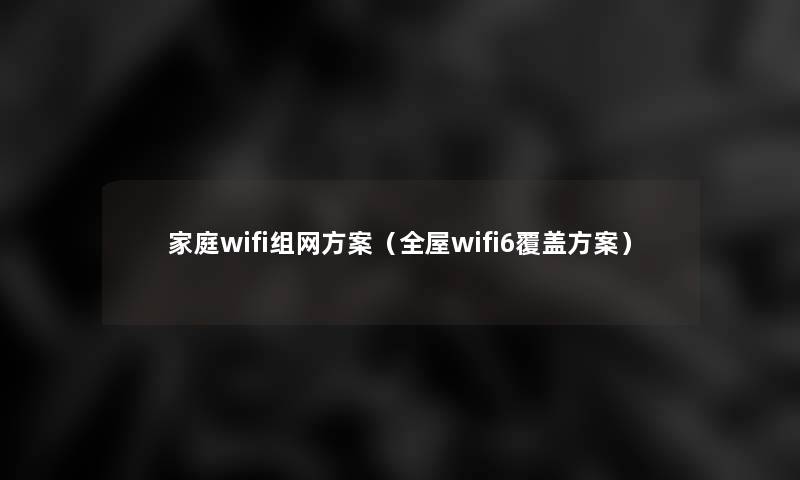 家庭wifi组网方案（全屋wifi6覆盖方案）