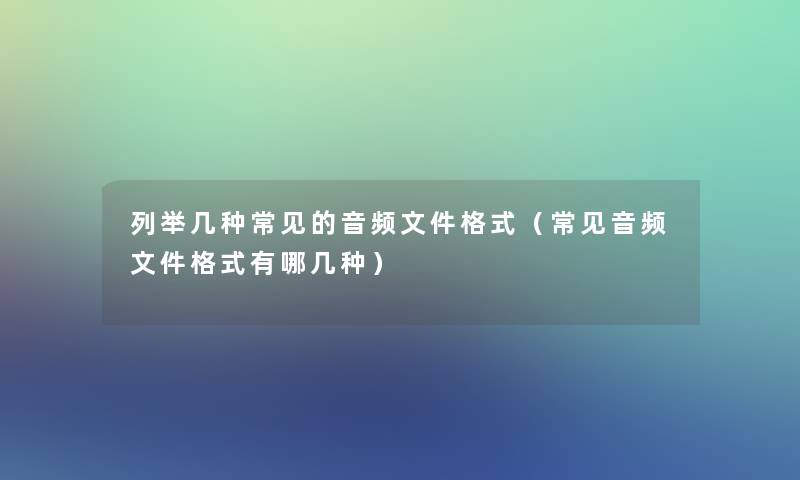 列举几种常见的音频文件格式（常见音频文件格式有哪几种）