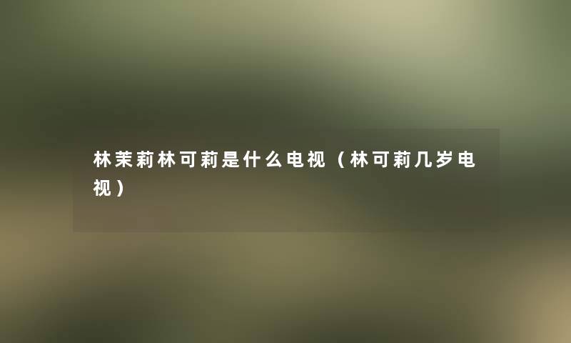 林茉莉林可莉是什么电视（林可莉几岁电视）