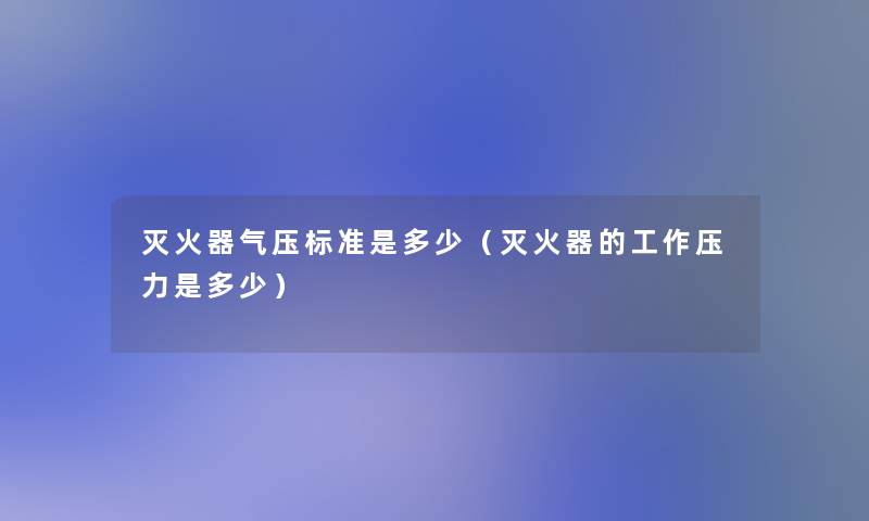 灭火器气压标准是多少（灭火器的工作压力是多少）