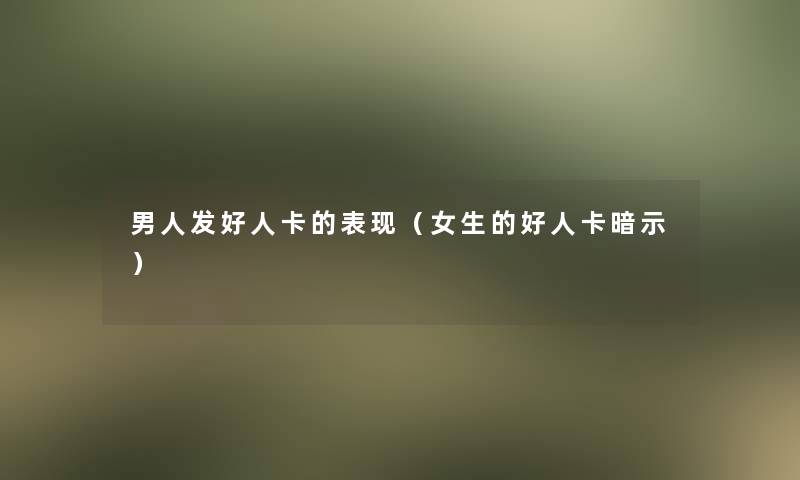 男人发好人卡的表现（女生的好人卡暗示）