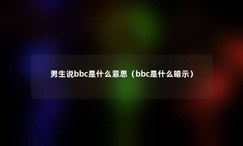 男生说bbc是什么意思（bbc是什么暗示）