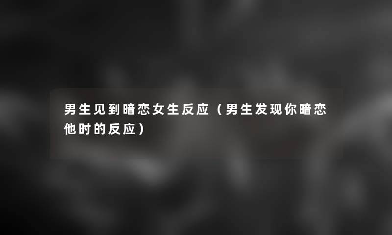 男生见到暗恋女生反应（男生发现你暗恋他时的反应）