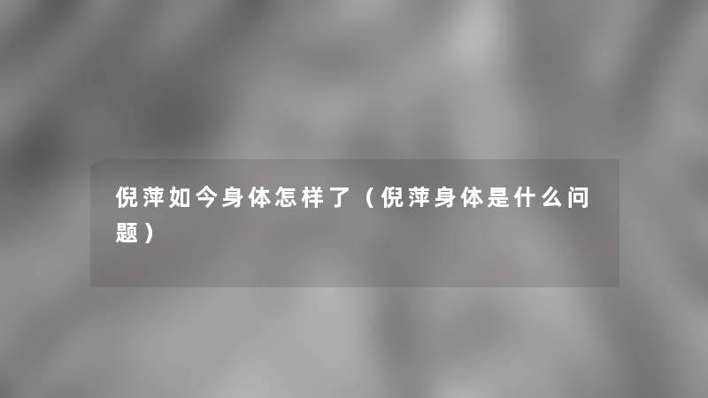 倪萍如今身体怎样了（倪萍身体是什么问题）