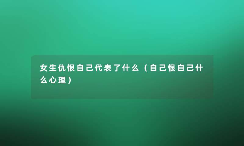 女生仇恨自己代表了什么（自己恨自己什么心理）