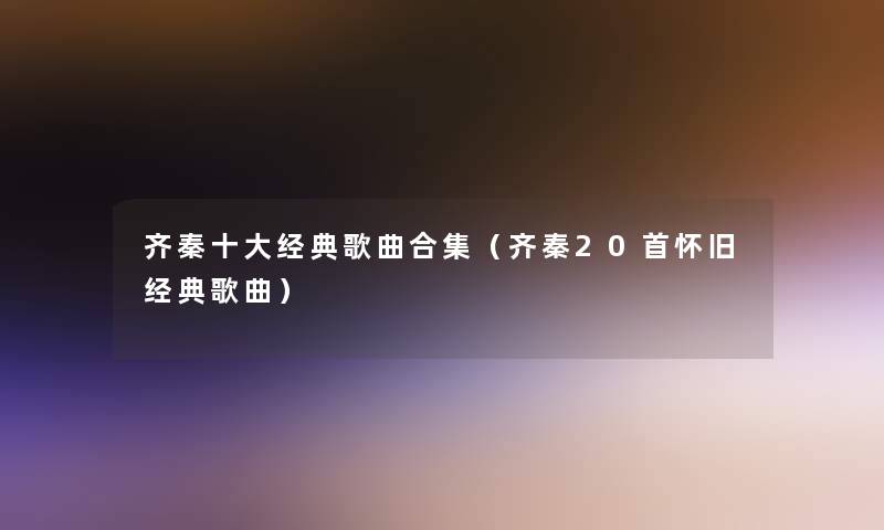 齐秦一些经典歌曲合集（齐秦20首怀旧经典歌曲）