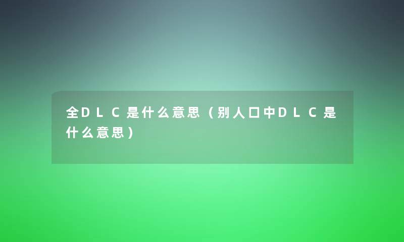 全DLC是什么意思（别人口中DLC是什么意思）