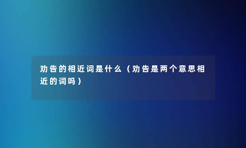 劝告的相近词是什么（劝告是两个意思相近的词吗）