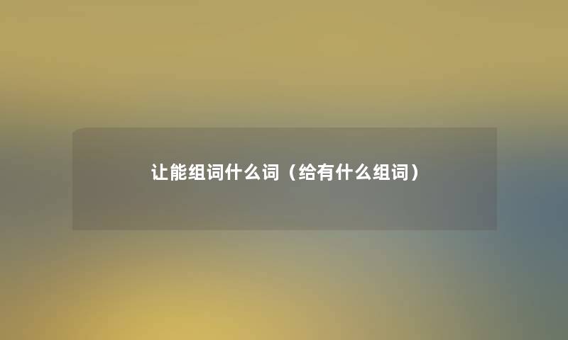 让能组词什么词（给有什么组词）