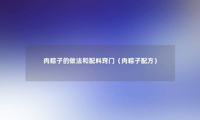 肉粽子的做法和配料窍门（肉粽子配方）